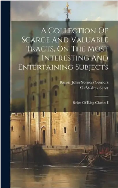 A Collection Of Scarce And Valuable Tracts, On The Most Interesting And Entertaining Subjects: Reign Of King Charles I by Scott, Walter