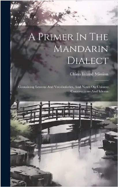 A Primer In The Mandarin Dialect: Containing Lessons And Vocabularies, And Notes On Chinese Constructions And Idioms by Mission, China Inland