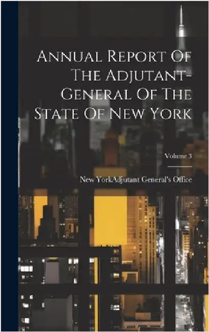 Annual Report Of The Adjutant-general Of The State Of New York; Volume 3 by New York (State) Adjutant General's