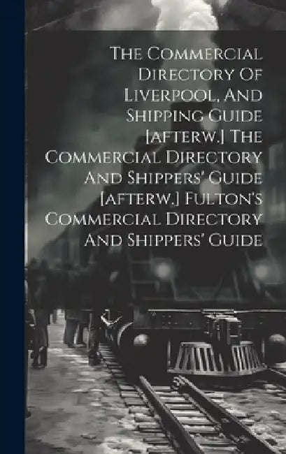 The Commercial Directory Of Liverpool, And Shipping Guide [afterw.] The Commercial Directory And Shippers' Guide [afterw.] Fulton's Commercial Directo by Anonymous