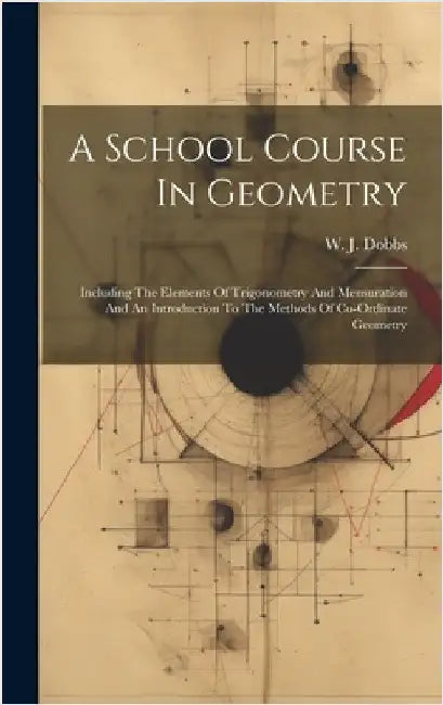 A School Course In Geometry: Including The Elements Of Trigonometry And Mensuration And An Introduction To The Methods Of Co-ordinate Geometry by Dobbs, W. J.