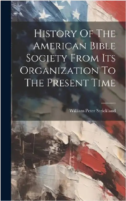 History Of The American Bible Society From Its Organization To The Present Time by Strickland, William Peter