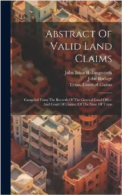 Abstract Of Valid Land Claims: Compiled From The Records Of The General Land Office And Court Of Claims, Of The State Of Texas by Burlage, John