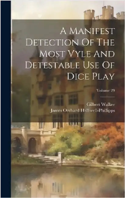 A Manifest Detection Of The Most Vyle And Detestable Use Of Dice Play; Volume 29 by Walker, Gilbert