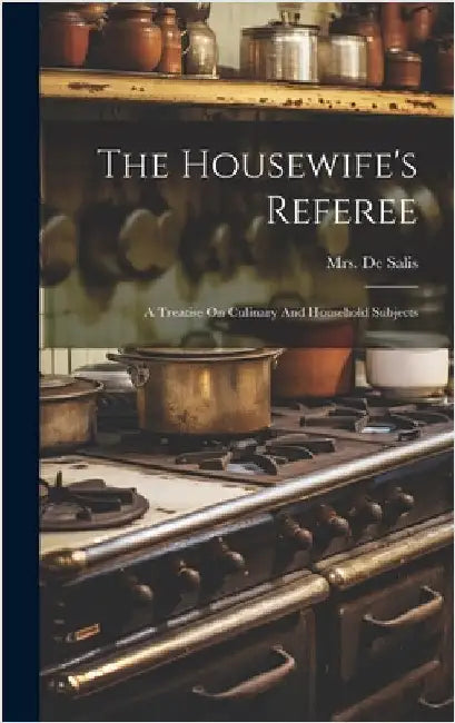 The Housewife's Referee: A Treatise On Culinary And Household Subjects by Mrs de Salis (Harriet Anne)