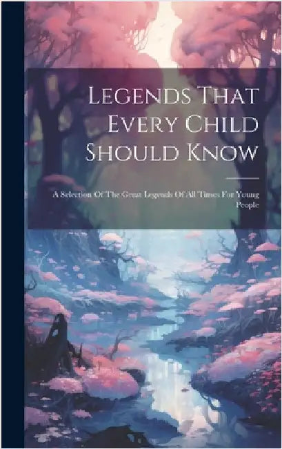 Legends That Every Child Should Know: A Selection Of The Great Legends Of All Times For Young People by Anonymous