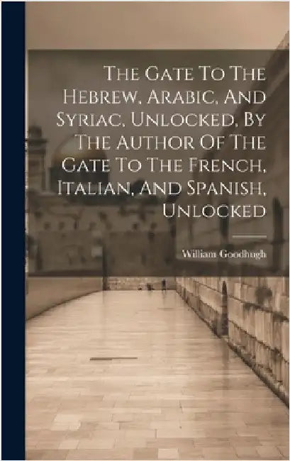 The Gate To The Hebrew, Arabic, And Syriac, Unlocked, By The Author Of The Gate To The French, Italian, And Spanish, Unlocked by Goodhugh, William