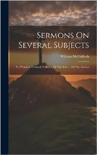 Sermons On Several Subjects: To Which Is Prefixed A Sketch Of The Life ... Of The Author by McCulloch, William