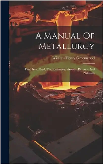 A Manual Of Metallurgy: Fuel, Iron, Steel, Tin, Antimony, Arsenic, Bismuth And Platinum by Greenwood, William Henry