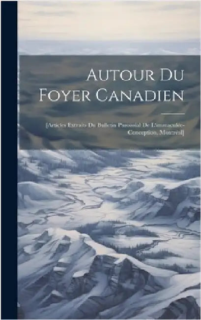 Autour Du Foyer Canadien: [articles Extraits Du Bulletin Paroissial De L'immaculée-conception, Montréal] by Anonymous