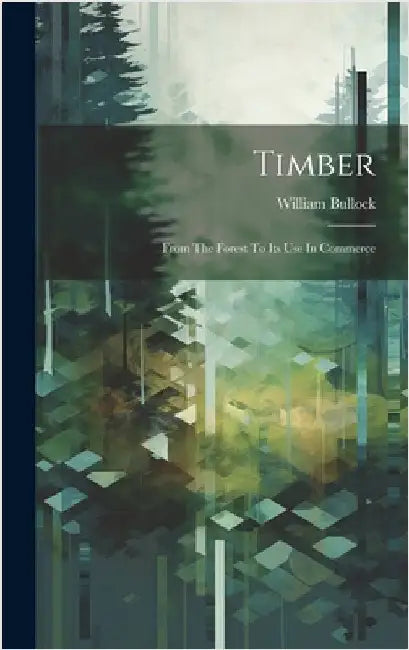 Timber; From The Forest To Its Use In Commerce by Bullock, William