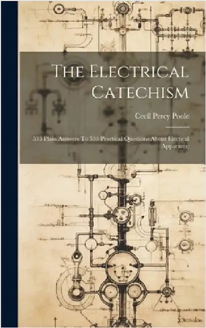 The Electrical Catechism; 533 Plain Answers To 533 Practical Questions About Electical Apparatus; by Poole, Cecil Percy 1863- [From Old C.