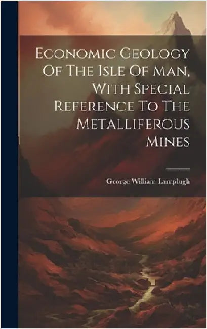 Economic Geology Of The Isle Of Man, With Special Reference To The Metalliferous Mines by Lamplugh, George William