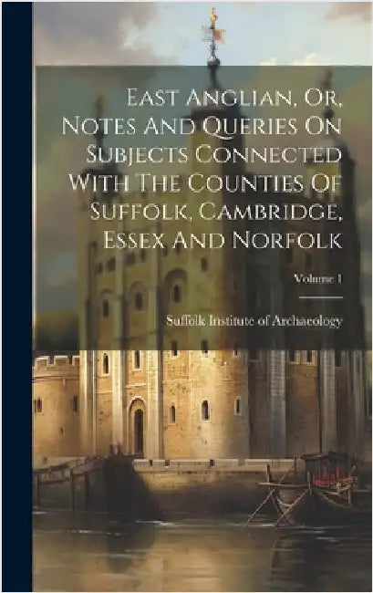 East Anglian, Or, Notes And Queries On Subjects Connected With The Counties Of Suffolk, Cambridge, Essex And Norfolk; Volume 1 by Suffolk Institute of Archaeology