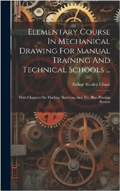 Elementary Course In Mechanical Drawing For Manual Training And Technical Schools ...: With Chapters On Machine Sketching And The Blue-printing Proces by Chase, Arthur Wesley