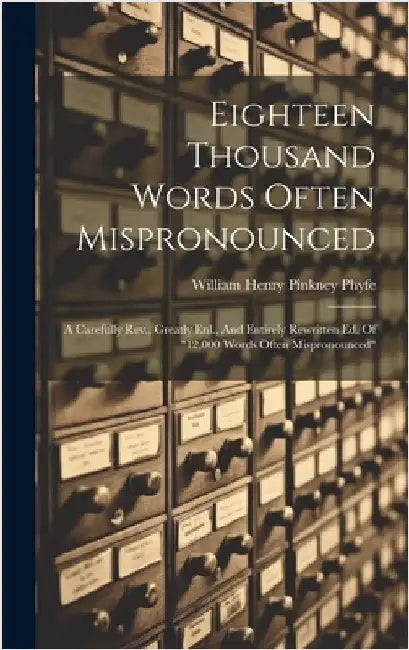 Eighteen Thousand Words Often Mispronounced: A Carefully Rev., Greatly Enl., And Entirely Rewritten Ed. Of "12,000 Words Often Mispronounced" by William Henry Pinkney Phyfe
