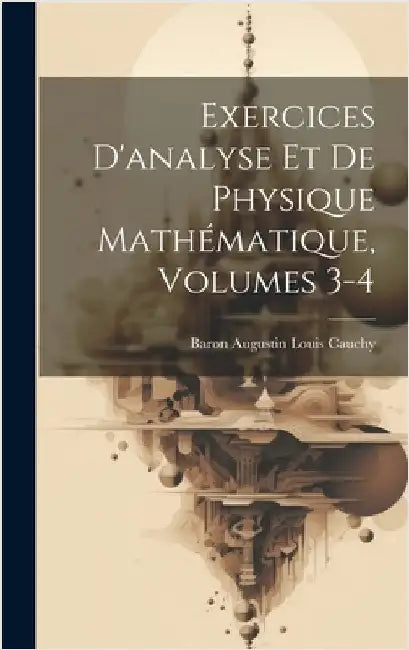 Exercices D'analyse Et De Physique Mathématique, Volumes 3-4 by Baron Augustin Louis Cauchy