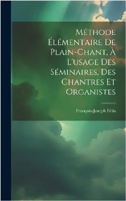 Méthode Élémentaire De Plain-chant, À L'usage Des Séminaires, Des Chantres Et Organistes by 1784-1871, Fétis François-Joseph