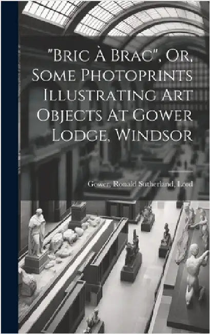 "bric À Brac", Or, Some Photoprints Illustrating Art Objects At Gower Lodge, Windsor by Gower, Ronald Sutherland Lord