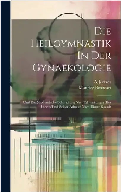 Die Heilgymnastik In Der Gynaekologie: Und Die Mechanische Behandlung Von Erkrankungen Des Uterus Und Seiner Adnexe Nach Thure Brandt by A, Jentzer