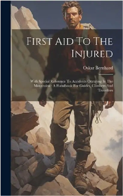 First Aid To The Injured: With Special Reference To Accidents Occuring In The Mountains: A Handbook For Guides, Climbers And Travellers by 1861-1939, Bernhard Oskar