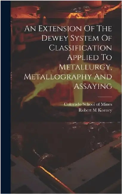 An Extension Of The Dewey System Of Classification Applied To Metallurgy, Metallography And Assaying by M, Keeney Robert
