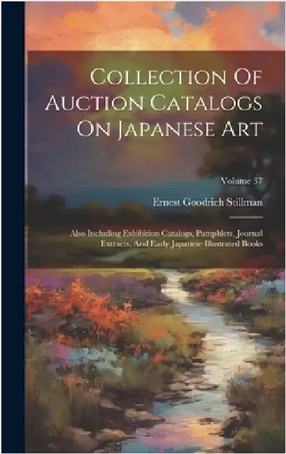 Collection Of Auction Catalogs On Japanese Art: Also Including Exhibition Catalogs, Pamphlets, Journal Extracts, And Early Japanese Illustrated Books; by Stillman, Ernest Goodrich