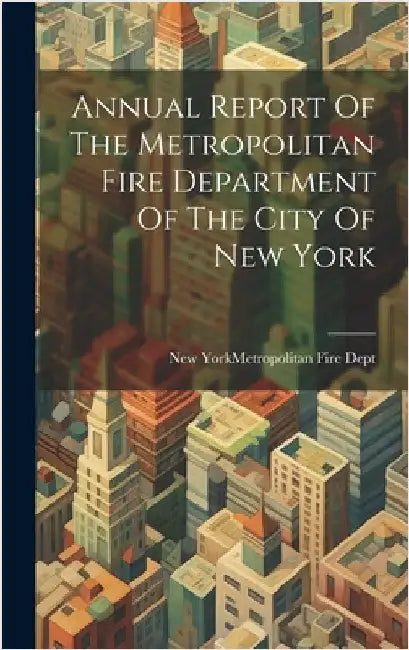 Annual Report Of The Metropolitan Fire Department Of The City Of New York by New York (N Y ) Metropolitan Fire Dept