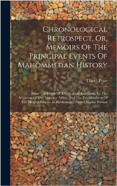 Chronological Retrospect, Or, Memoirs Of The Principal Events Of Mahommedan History: From The Death Of The Arabian Legislator, To The Accession Of The by Price, David