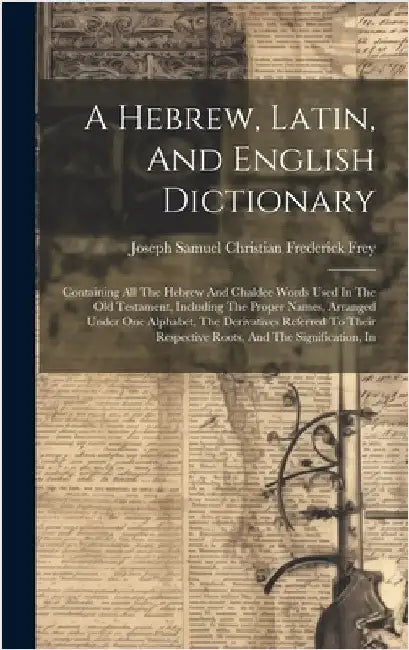 A Hebrew, Latin, And English Dictionary: Containing All The Hebrew And Chaldee Words Used In The Old Testament, Including The Proper Names, Arranged U by Joseph Samuel Christian Frederick Frey