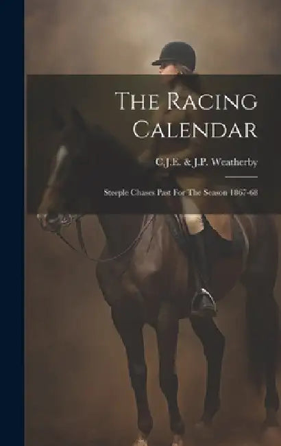 The Racing Calendar: Steeple Chases Past For The Season 1867-68 by C J E & J P Weatherby