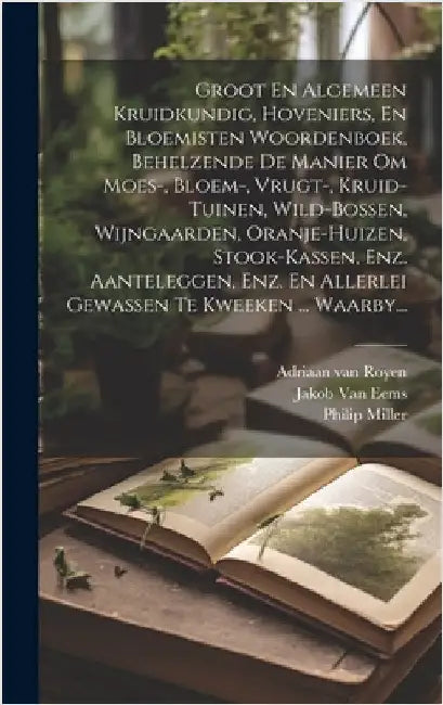 Groot En Algemeen Kruidkundig, Hoveniers, En Bloemisten Woordenboek, Behelzende De Manier Om Moes-, Bloem-, Vrugt-, Kruid-tuinen, Wild-bossen, Wijngaa by Miller, Philip