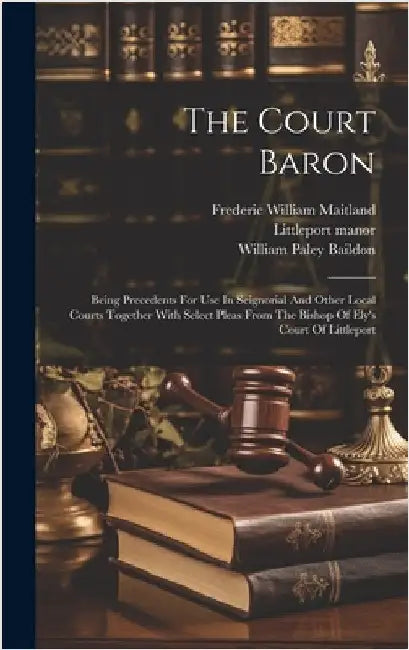 The Court Baron: Being Precedents For Use In Seignorial And Other Local Courts Together With Select Pleas From The Bishop Of Ely's Court Of Littleport by Baildon, William Paley 1859-1924