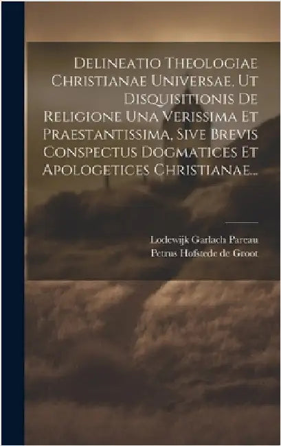 Delineatio Theologiae Christianae Universae, Ut Disquisitionis De Religione Una Verissima Et Praestantissima, Sive Brevis Conspectus Dogmatices Et Apo by Pareau, Lodewijk Garlach