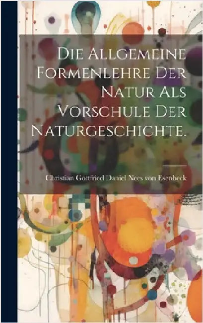 Die Allgemeine Formenlehre der Natur als Vorschule der Naturgeschichte. by Christian Gottfried Daniel Nees Von E