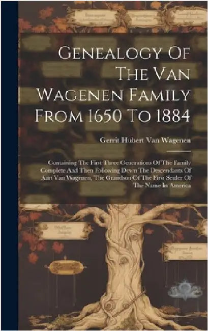 Genealogy Of The Van Wagenen Family From 1650 To 1884: Containing The First Three Generations Of The Family Complete And Then Following Down The Desce by Gerrit Hubert Van Wagenen