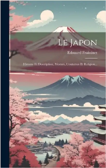 Le Japon: Histoire Et Description, Moeurs, Coutumes Et Religion... by Fraissinet, Edouard