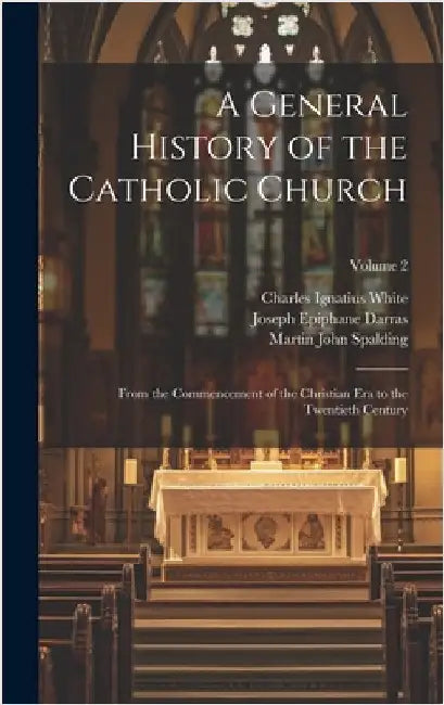 A General History of the Catholic Church: From the Commencement of the Christian Era to the Twentieth Century; Volume 2 by White, Charles Ignatius