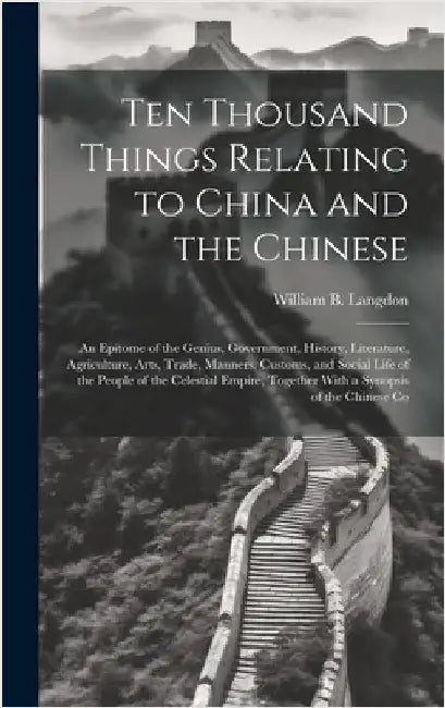Ten Thousand Things Relating to China and the Chinese: An Epitome of the Genius, Government, History, Literature, Agriculture, Arts, Trade, Manners, C by Langdon, William B.