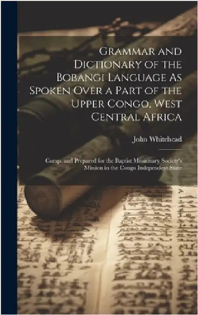 Grammar and Dictionary of the Bobangi Language As Spoken Over a Part of the Upper Congo, West Central Africa: Comp. and Prepared for the Baptist Missi by Whitehead, John