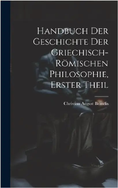 Handbuch Der Geschichte Der Griechisch-Römischen Philosophie, Erster Theil by Brandis, Christian August