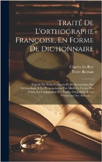 Traité De L'orthographe Françoise, En Forme De Dictionnaire: Enrichi De Notes Critiques Et De Remarques Sur L'étymologie & La Prononciation Des Mots, by Le Roy, Charles
