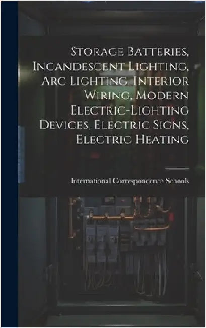Storage Batteries, Incandescent Lighting, Arc Lighting, Interior Wiring, Modern Electric-Lighting Devices, Electric Signs, Electric Heating by International Correspondence Schools