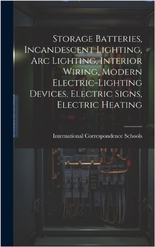 Storage Batteries, Incandescent Lighting, Arc Lighting, Interior Wiring, Modern Electric-Lighting Devices, Electric Signs, Electric Heating by International Correspondence Schools