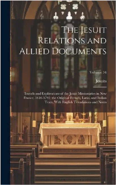The Jesuit Relations and Allied Documents: Travels and Explorations of the Jesuit Missionaries in New France, 1610-1791; the Original French, Latin, a by Jesuits