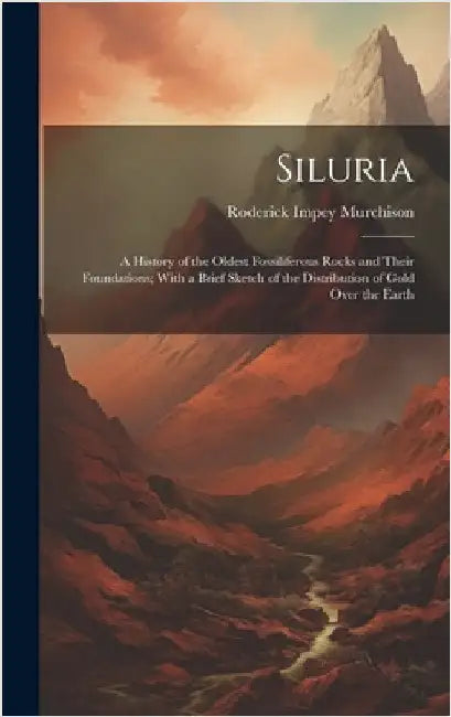 Siluria: A History of the Oldest Fossiliferous Rocks and Their Foundations; With a Brief Sketch of the Distribution of Gold Over the Earth by Murchison, Roderick Impey
