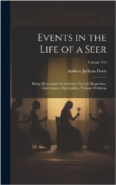 Events in the Life of a Seer: Being Memoranda of Authentic Facts in Magnetism, Clairvoyance, Spiritualism, Volume 49; Volume 435 by Davis, Andrew Jackson