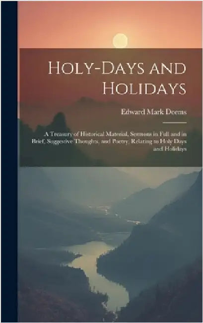 Holy-Days and Holidays: A Treasury of Historical Material, Sermons in Full and in Brief, Suggestive Thoughts, and Poetry, Relating to Holy Day by Deems, Edward Mark