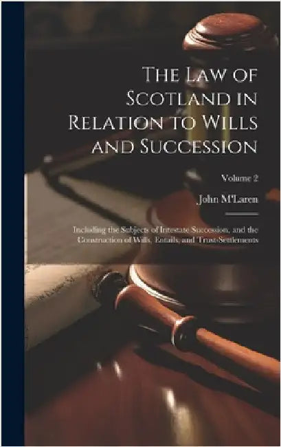 The Law of Scotland in Relation to Wills and Succession: Including the Subjects of Intestate Succession, and the Construction of Wills, Entails, and T by M'Laren, John