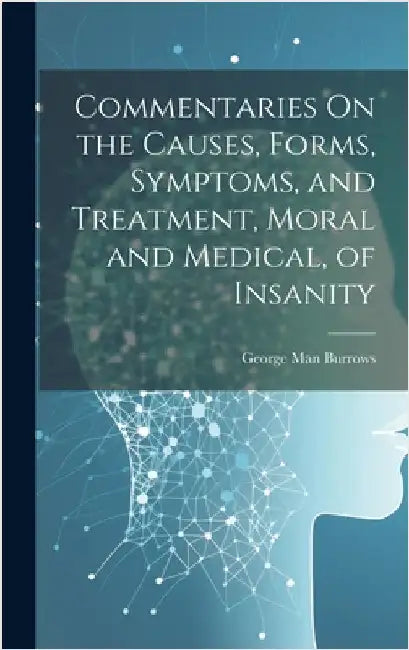 Commentaries On the Causes, Forms, Symptoms, and Treatment, Moral and Medical, of Insanity by Burrows, George Man